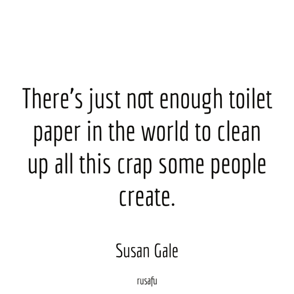 There's just not enough toilet paper in the world to clean up all this crap some people create. - Susan Gale