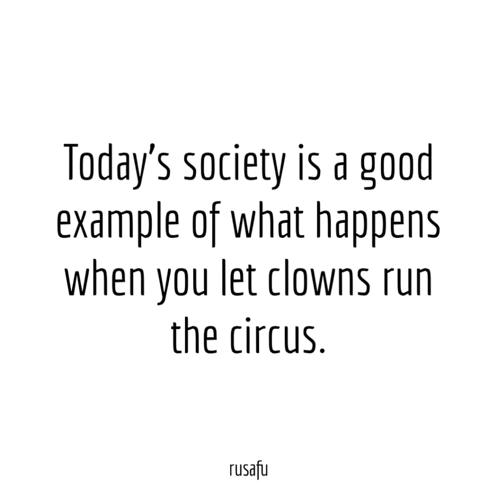 Today’s society is a good example of what happens wen you let clowns run the circus.