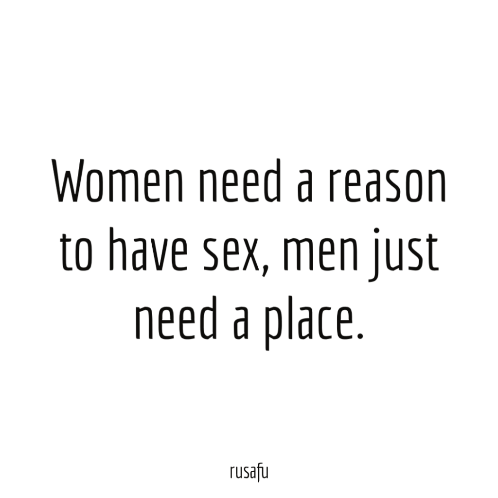 Women need a reason to have sex, men just need a place.
