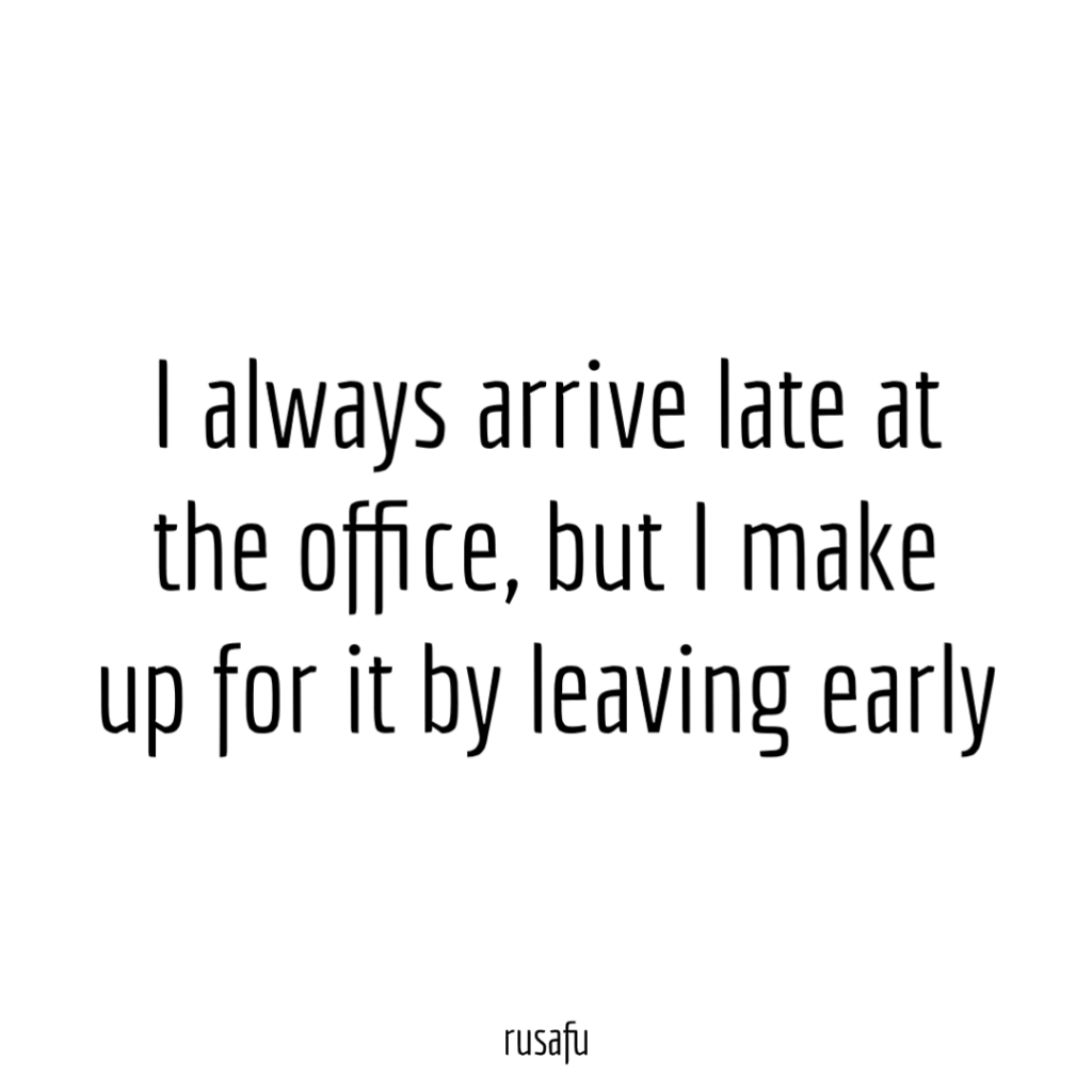 I always arrive late at the office, but I make up for it by leaving early.