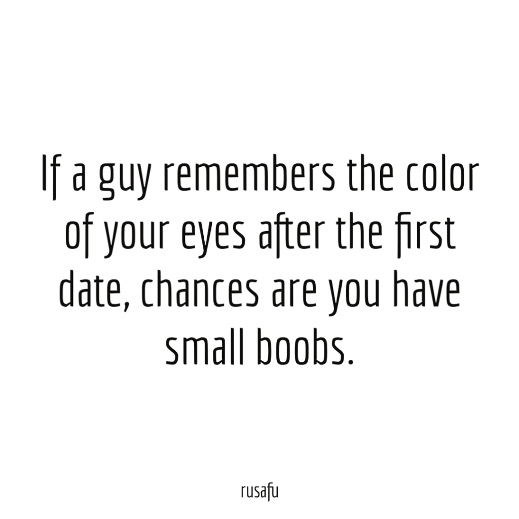 If a guy remembers the color of your eyes after the first date, chances are you have small boobs.