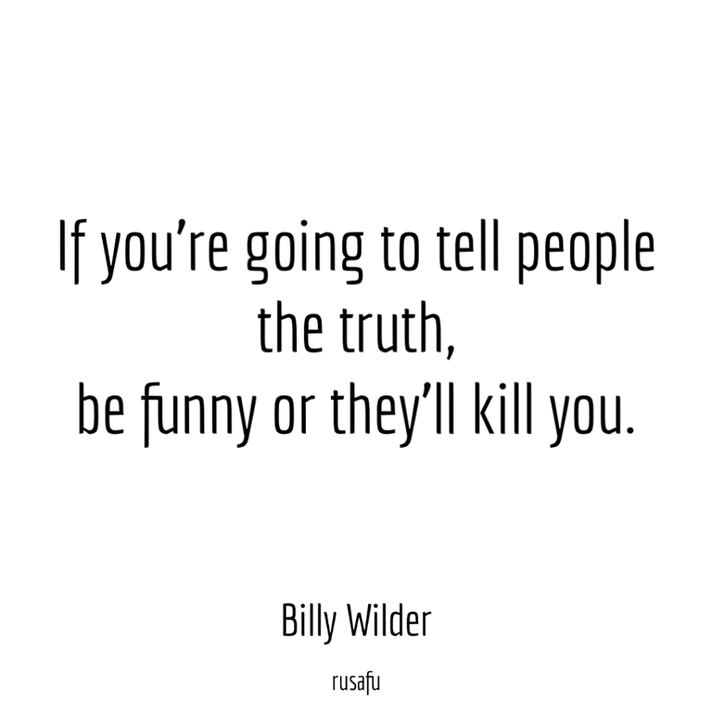 If you're going to tell people the truth, be funny or they'll kill you. - Billy Wilder