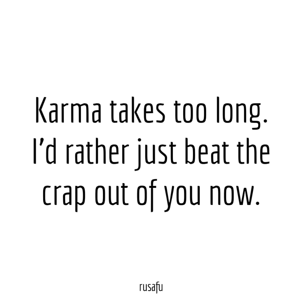 Karma takes too long. I’d rather just beat the crap out of you now.