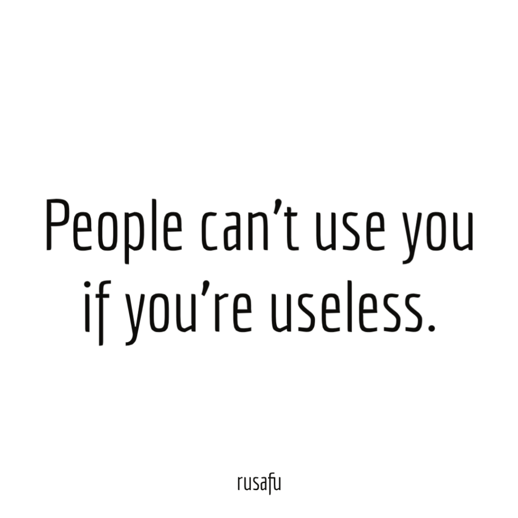 People can’t use you if you’re useless.