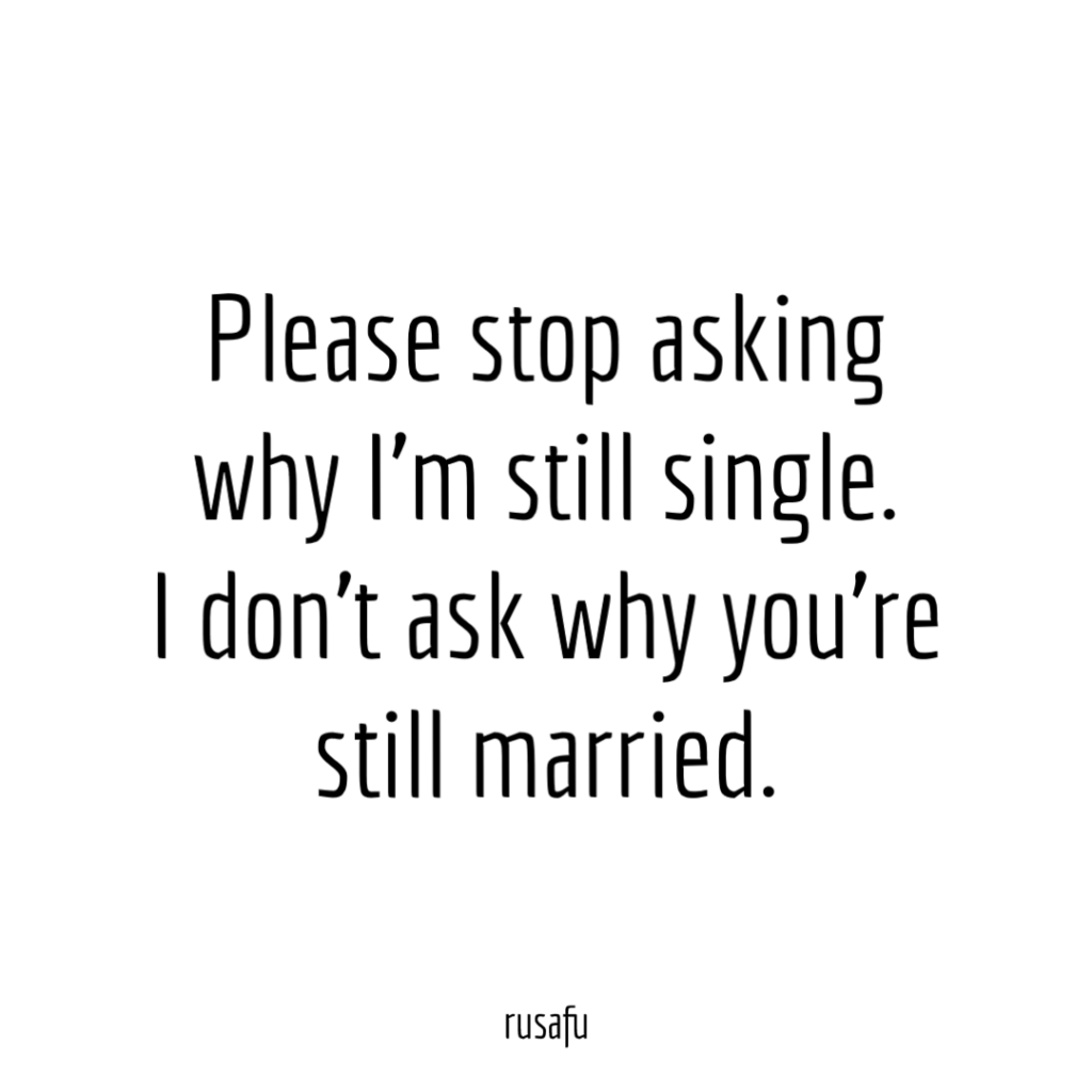 Please stop asking why I’m still single. I don't ask why you’re still married.