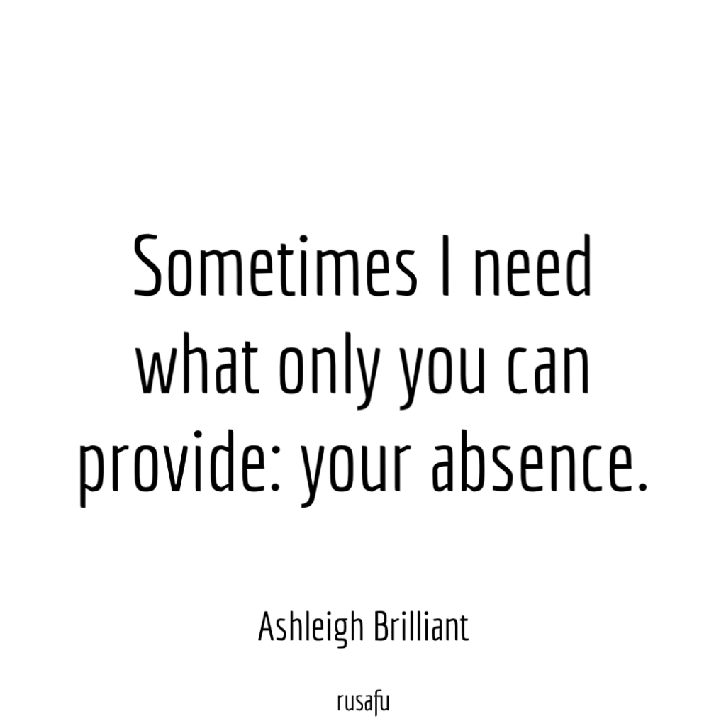 Sometimes I need what only you can provide: your absence. - Ashleigh Brilliant
