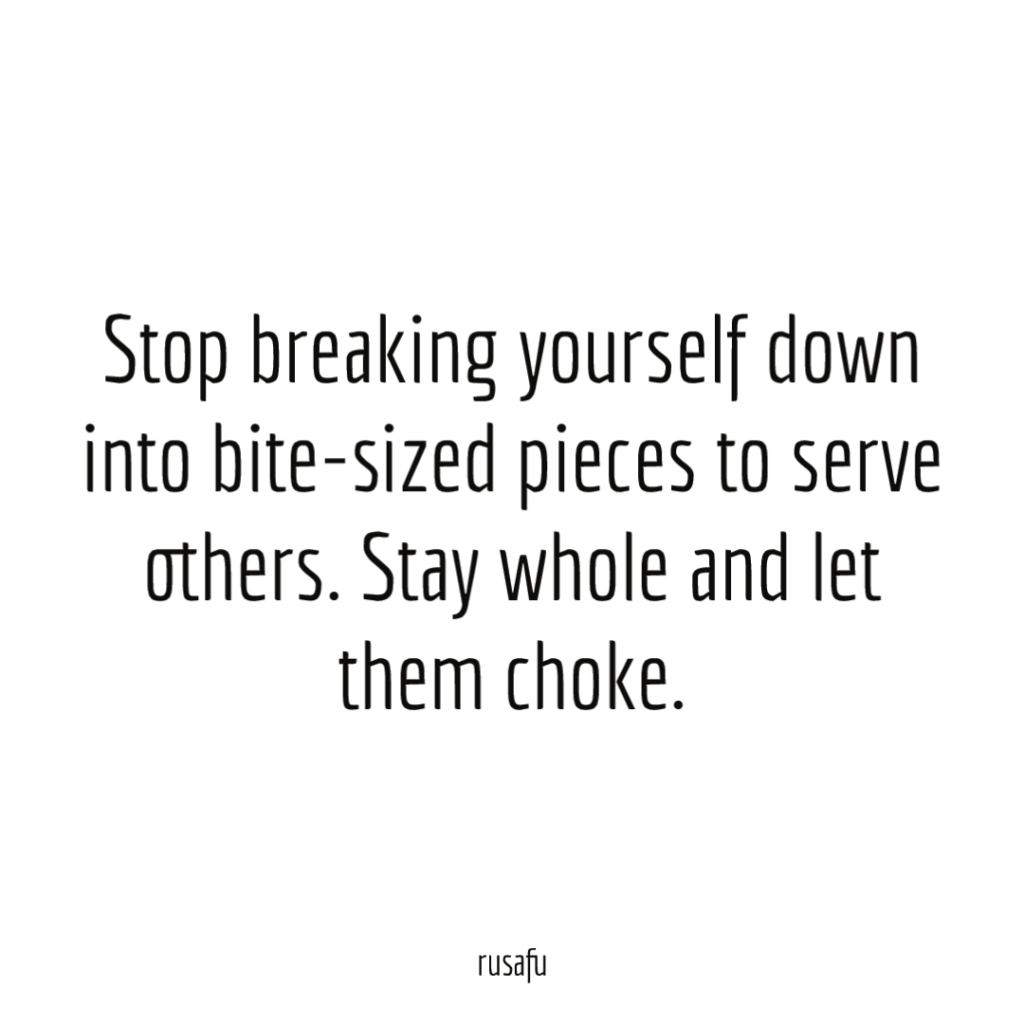 Stop breaking yourself down into bite-sized pieces to serve others. Stay whole and let them choke.