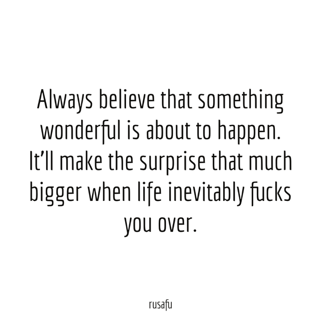 Always believe that something wonderful is about to happen. It’ll make the surprise that much bigger when life inevitably fucks you over.