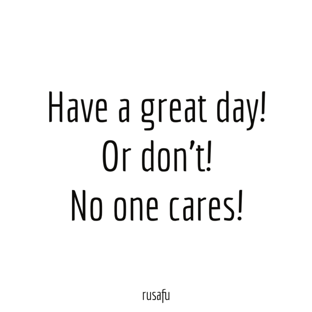 Have a great day! Or don’t! No one cares!