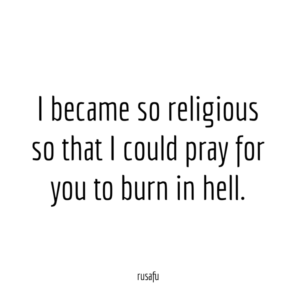 I became so religious so that I could pray for you to burn in hell.