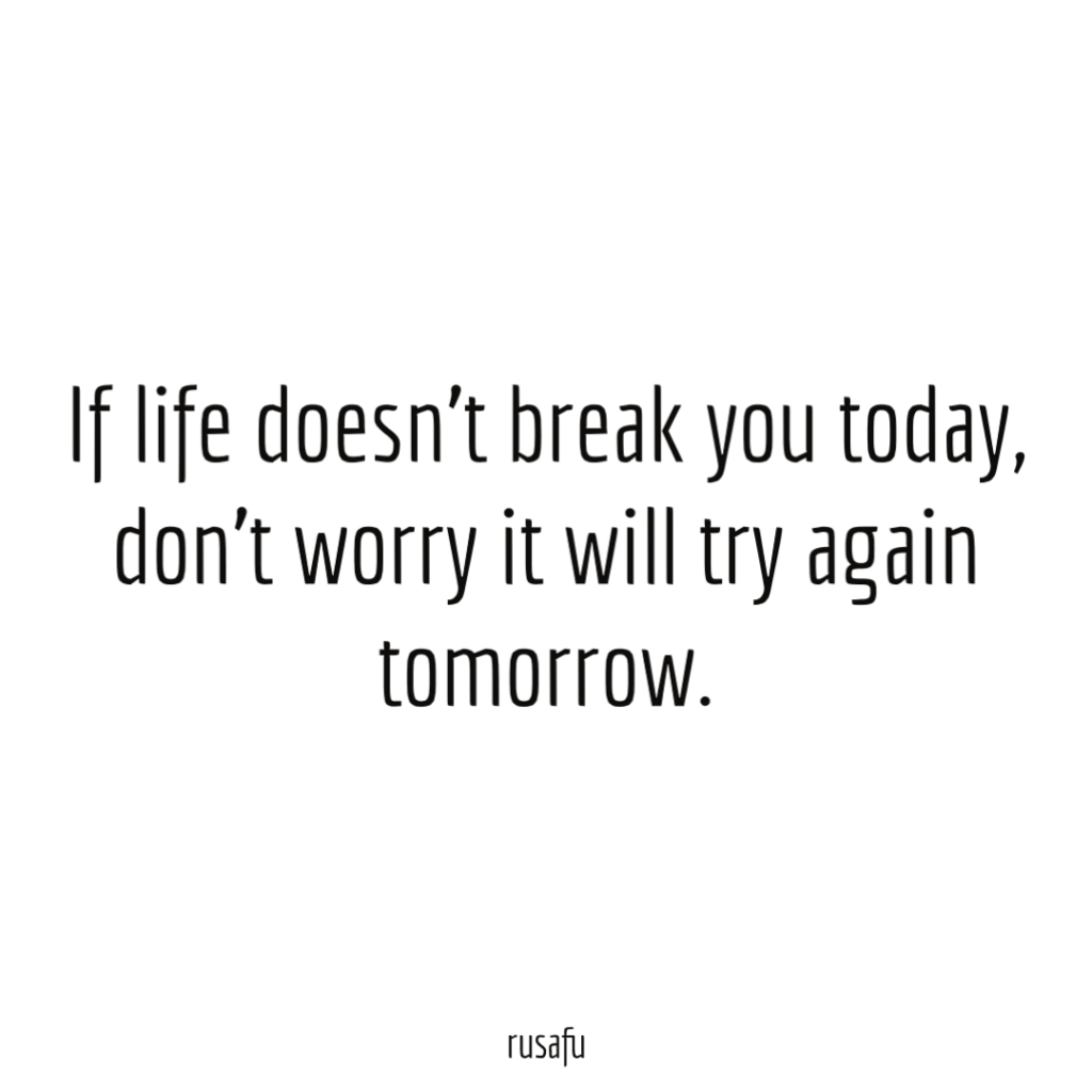 If life doesn’t break you today, don’t worry it will try again tomorrow.