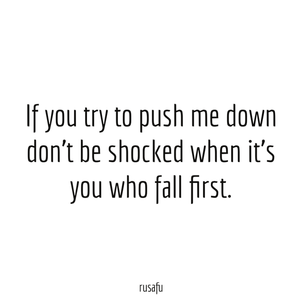 If you try to push me down don’t be shocked when it’s you who fall first.