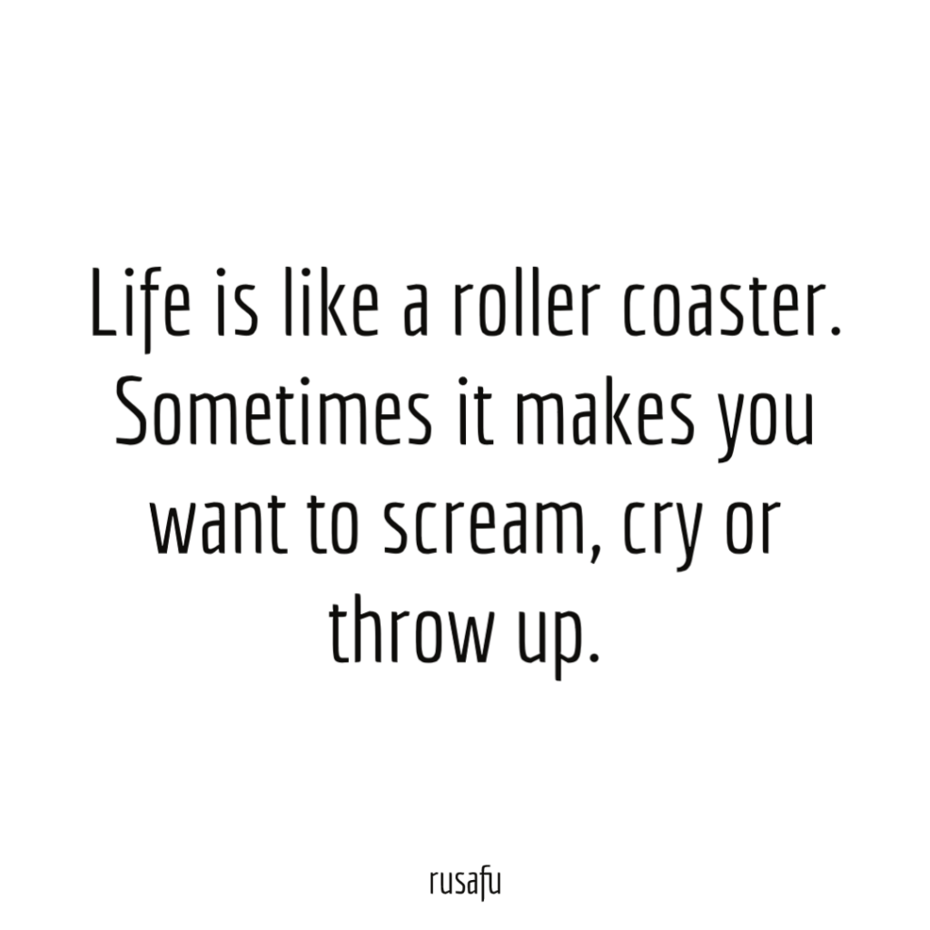 Life is like a roller coaster. Sometimes it makes you want to scream, cry or throw up.