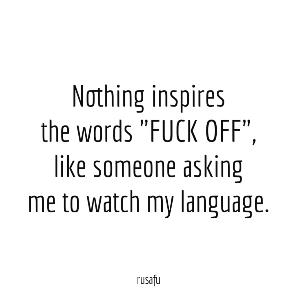 Nothing inspires the words "fuck off", like someone asking me to watch my language.