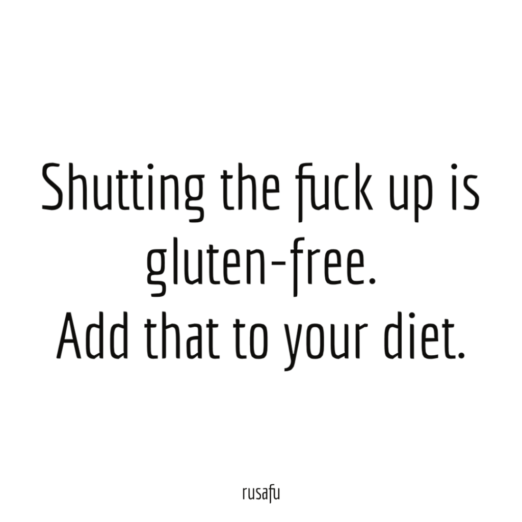Shutting the fuck up is gluten-free. Add that to your diet.