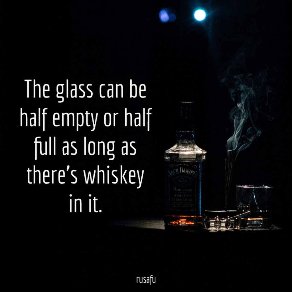 The glass can be half empty or half full as long as there’s whiskey in it.