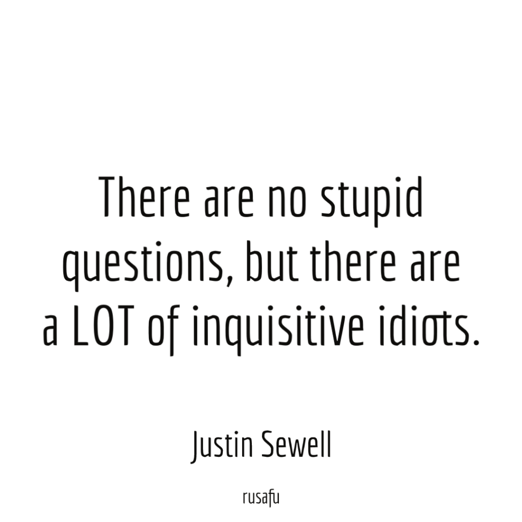 There are no stupid questions, but there are a LOT of inquisitive idiots. – Justin Sewell