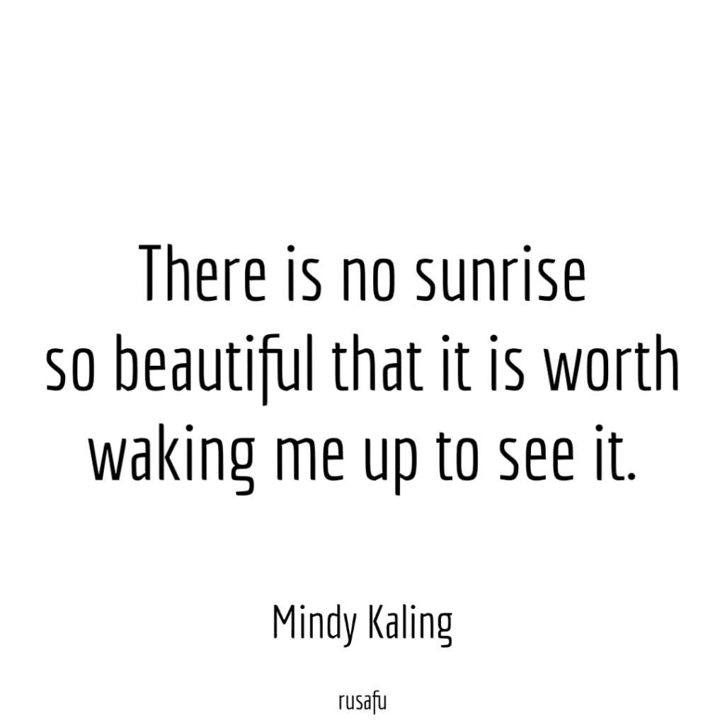 There is no sunrise so beautiful that it is worth waking me up to see it. -  Mindy Kaling