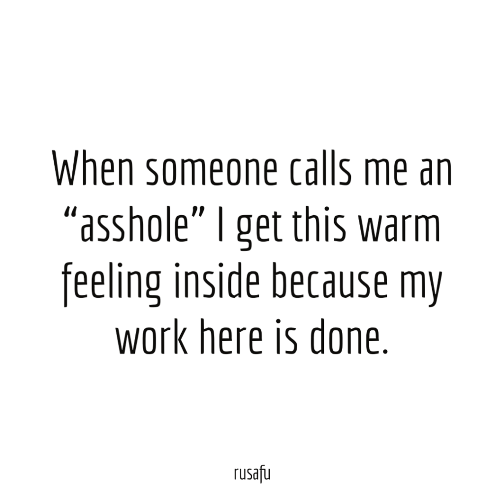 When someone calls me an “asshole” I get this warm feeling inside because my work here is done.