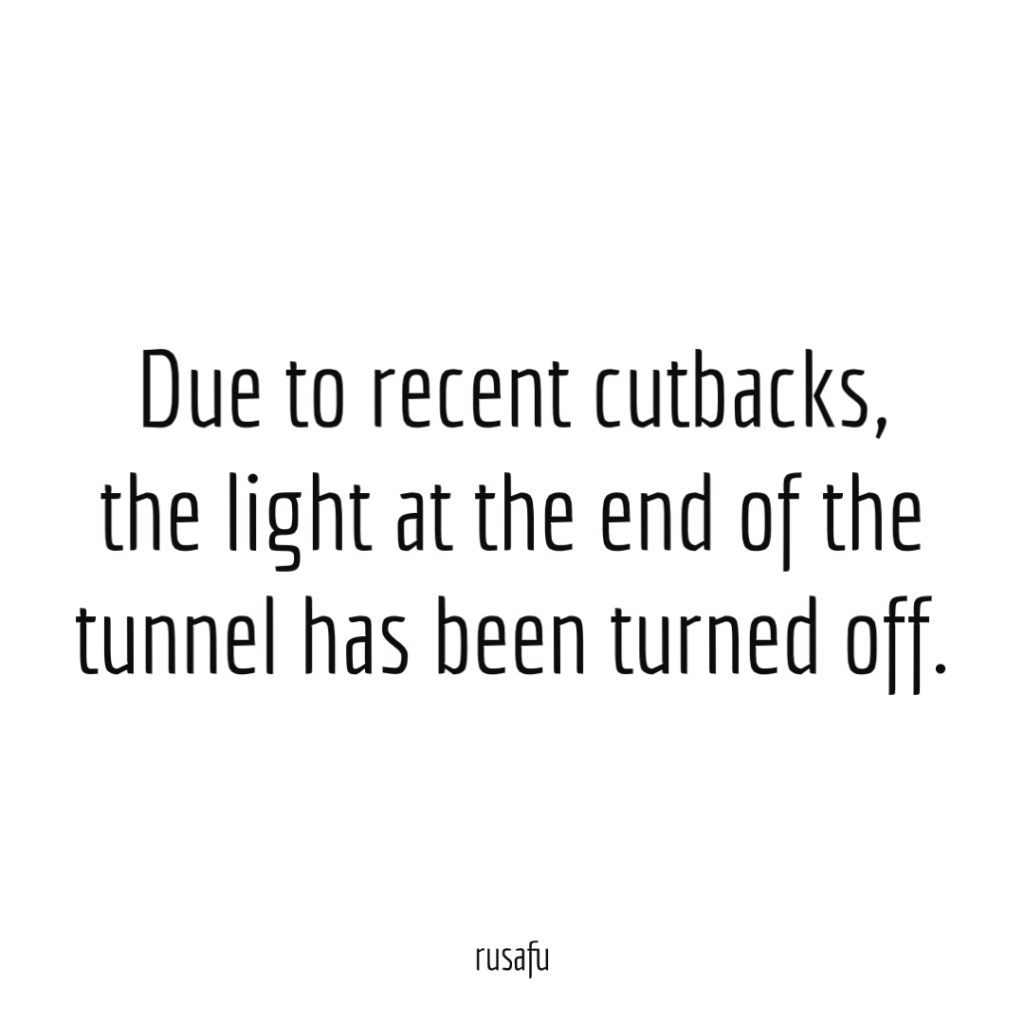 Due to recent cutbacks, the light at the end of the tunnel has been turned off.