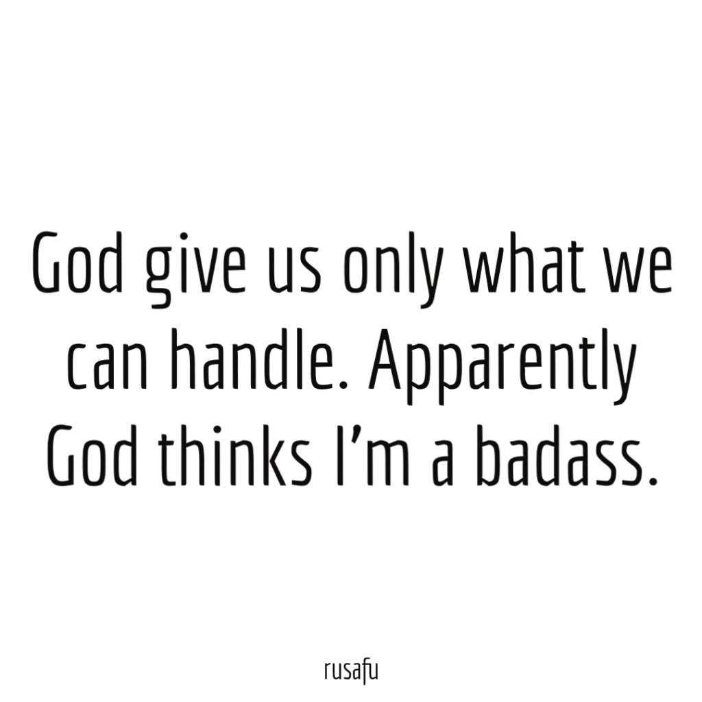 God give us only what we can handle. Apparently God thinks I’m a badass.
