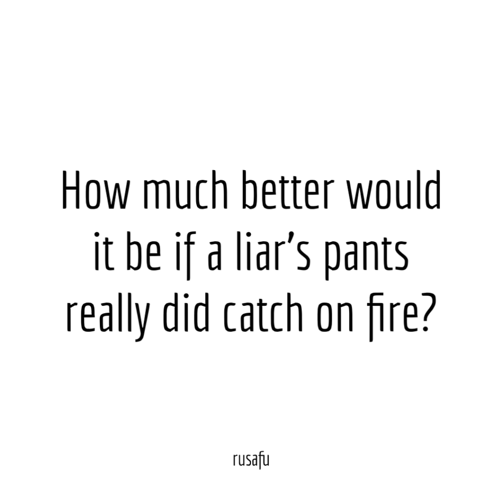 How much better would it be if a liar’s pants really did catch on fire?