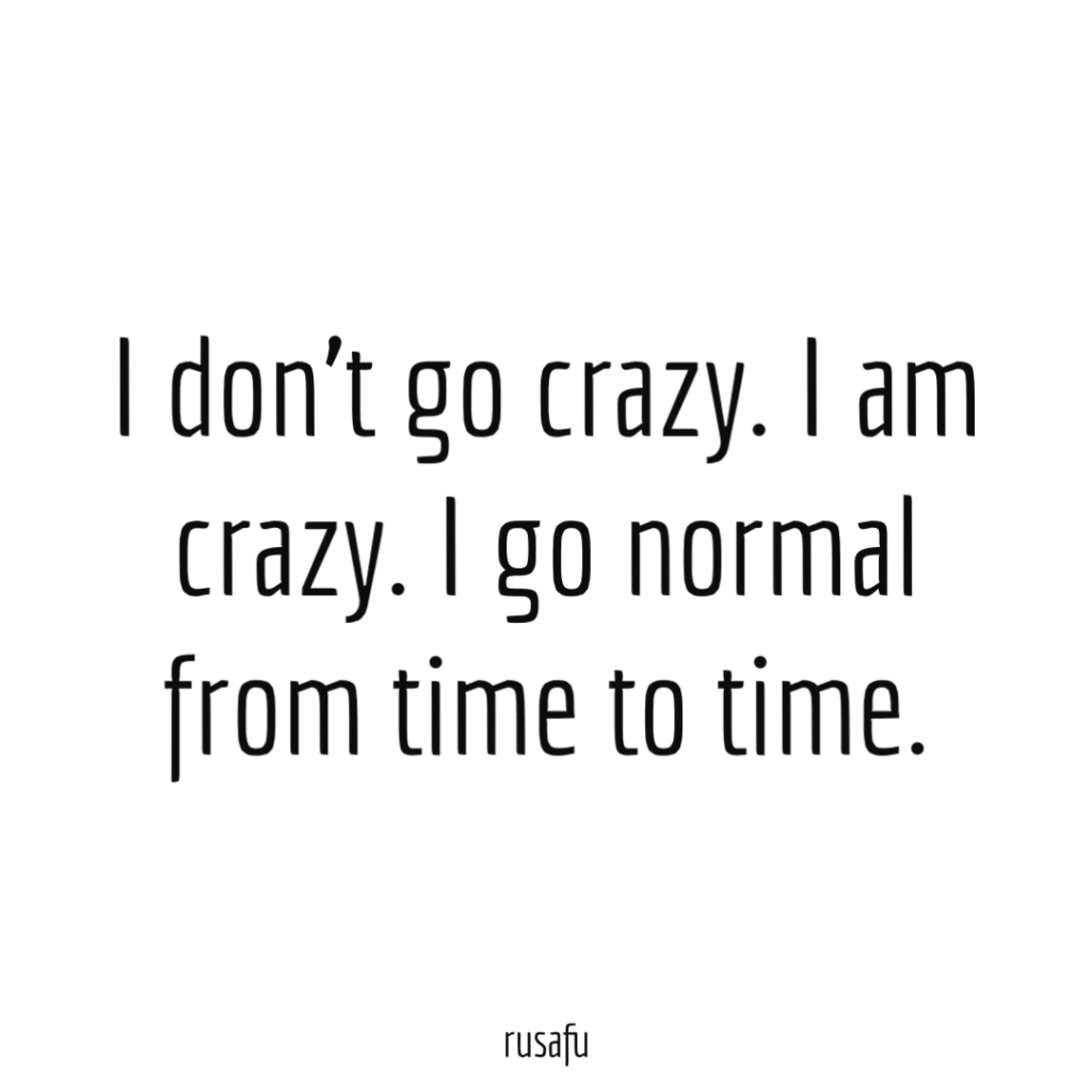 I don’t go crazy. I am crazy. I go normal from time to time.