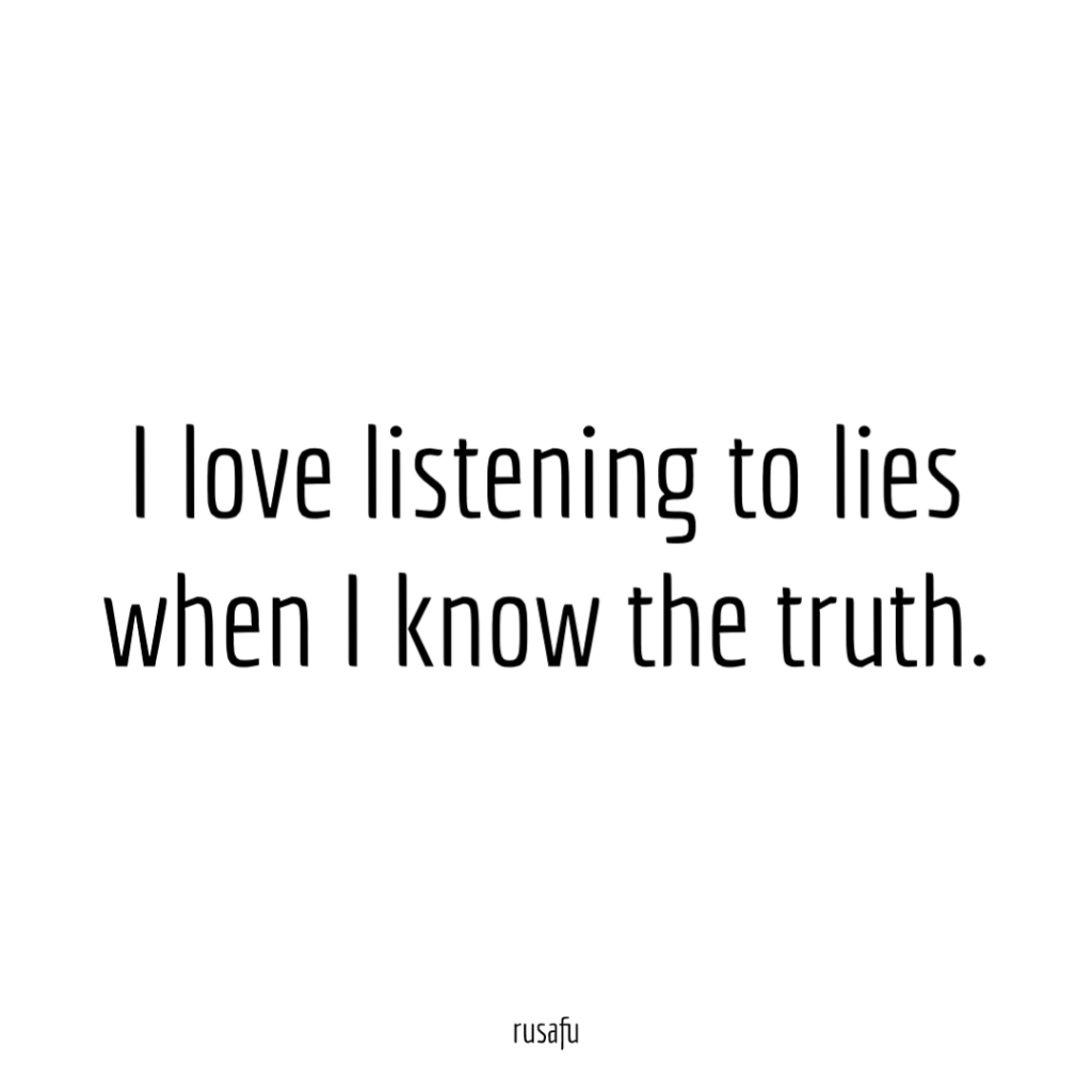 I love listening to lies when I know the truth.