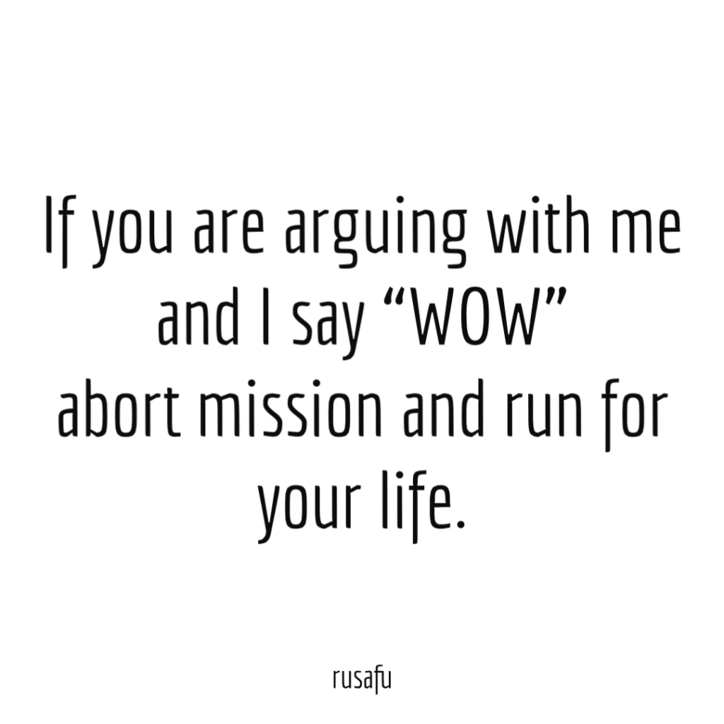 If you are arguing with me and I say “WOW” abort mission and run for your life.