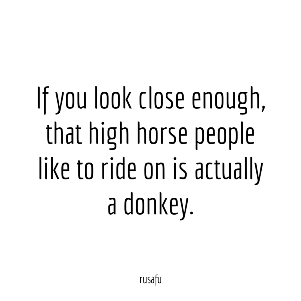 If you look close enough, that high horse people like to ride on is actually a donkey.