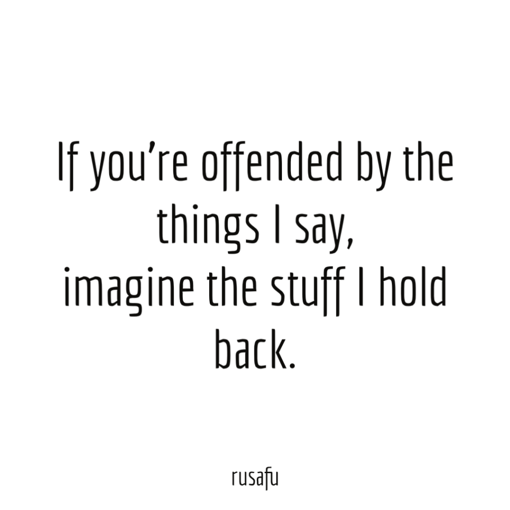 If you’re offended by the things I say, imagine the stuff I hold back.
