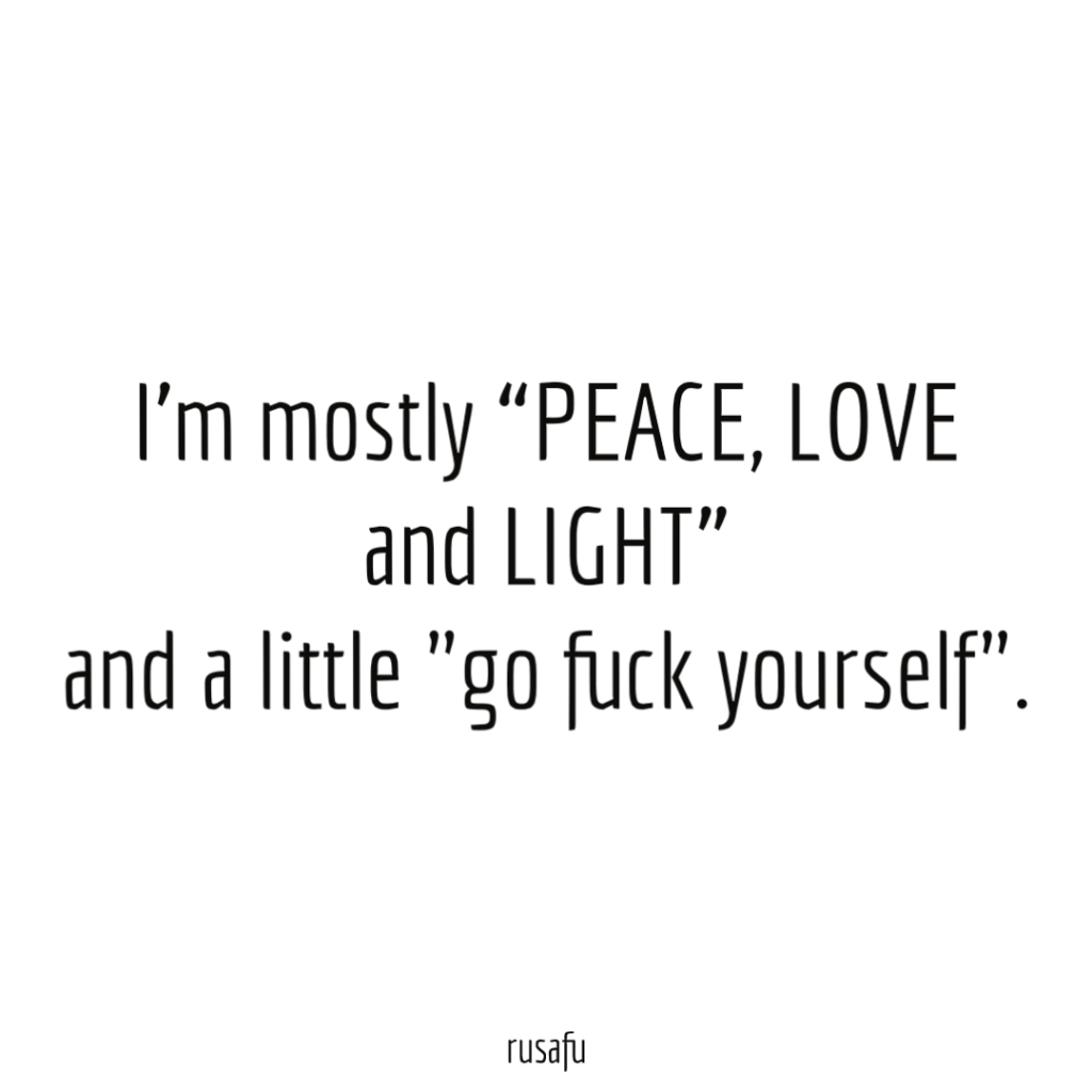I’m mostly “PEACE, LOVE and LIGHT” and a little "go fuck yourself".