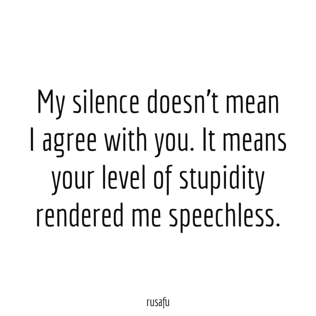 My silence doesn’t mean I agree with you. It means your level of stupidity rendered me speechless.
