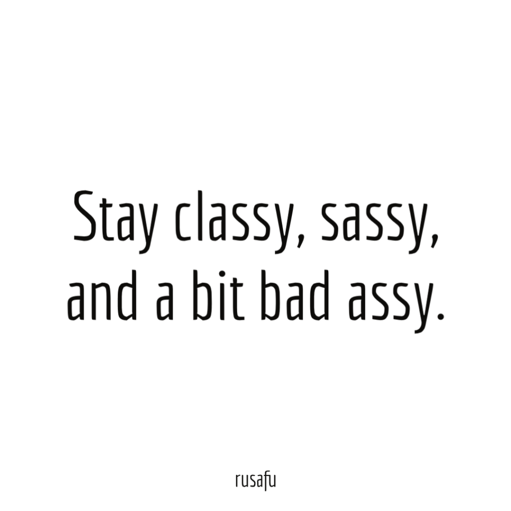 Stay classy, sassy, and a bit bad assy.