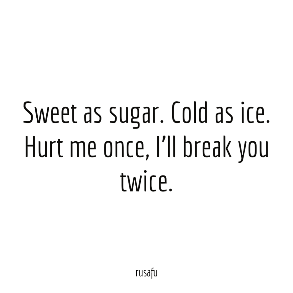 Sweet as sugar. Cold as ice. Hurt me once, I’ll break you twice.