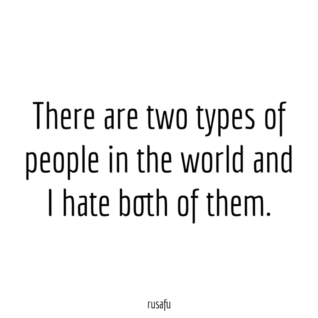 There are two types of people in the world and I hate both of them.