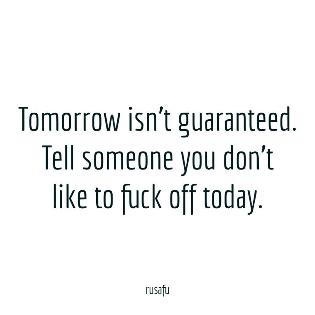 Tomorrow isn't guaranteed. Tell someone you don't like to fuck off today.