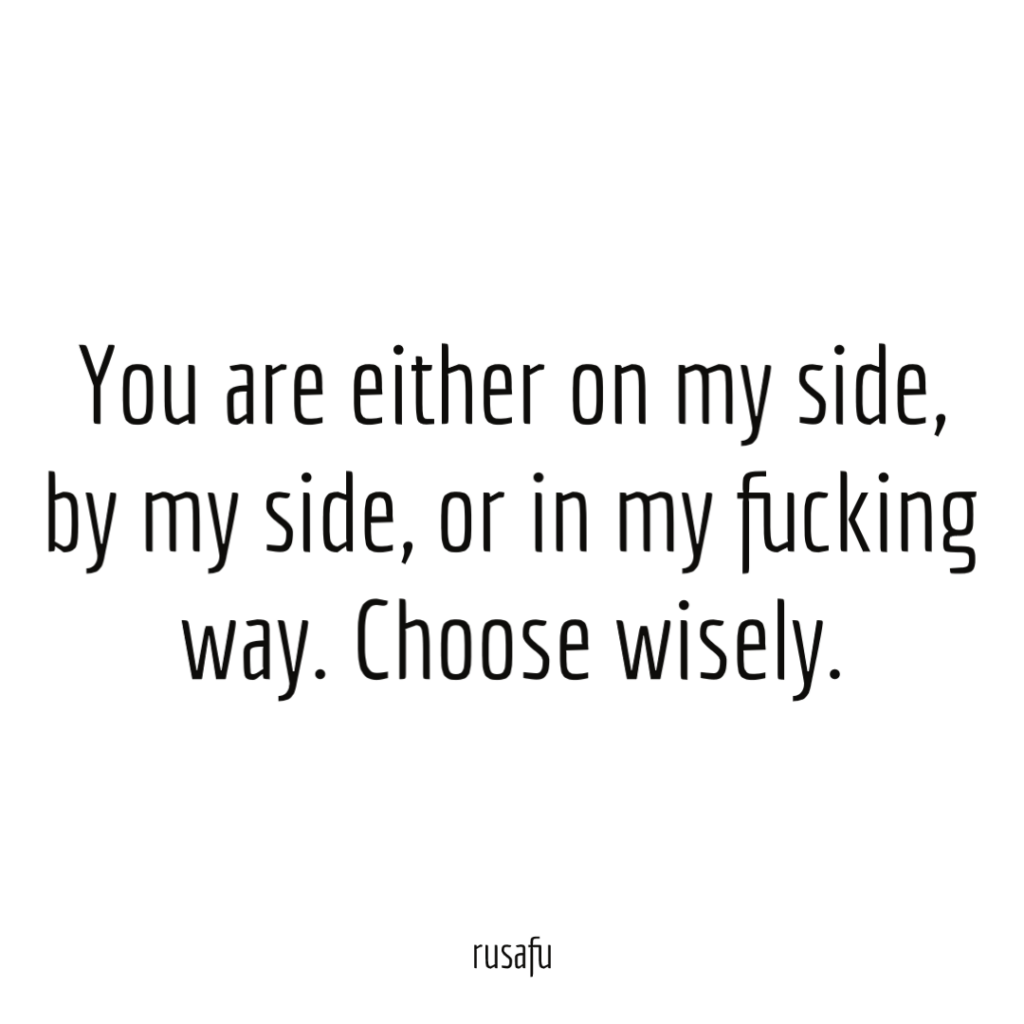 You are either on my side, by my side, or in my fucking way. Choose wisely.
