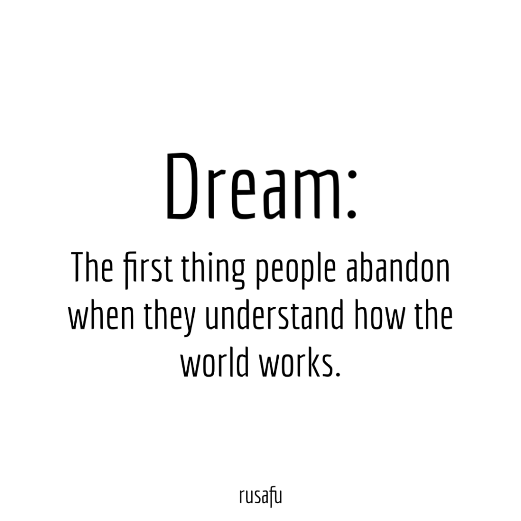 Dream: The first thing people abandon when they understand how the world works.