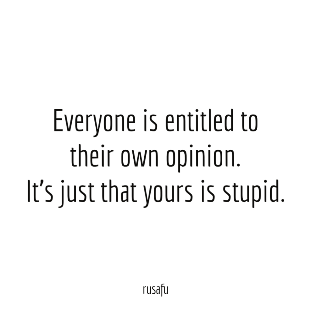 Everyone is entitled to their own opinion. It’s just that yours is stupid.