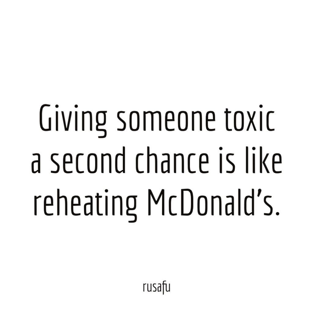 Giving someone toxic a second chance is like reheating McDonalds.