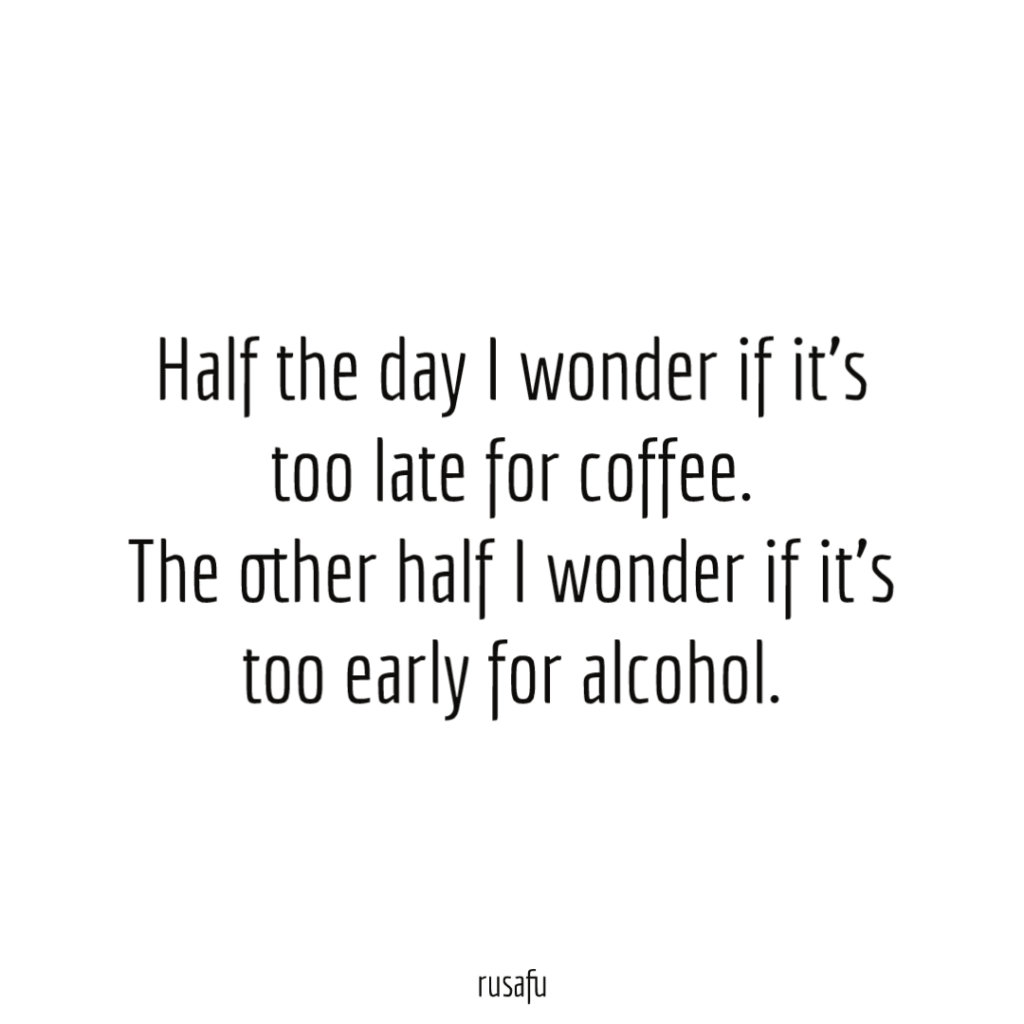 Half the day, I wonder if it’s too late for coffee. The other half, I wonder if it’s too early for alcohol.