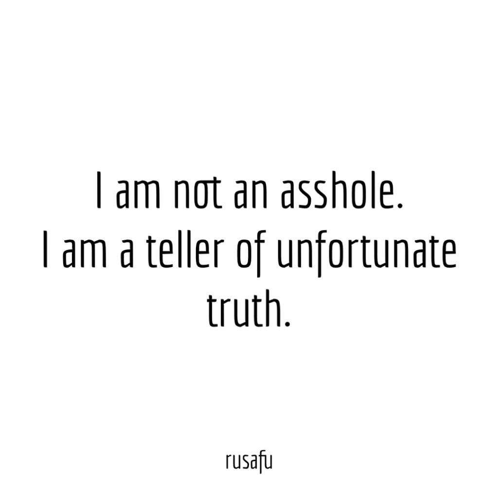 I am not an asshole. I am a teller of unfortunate truth.