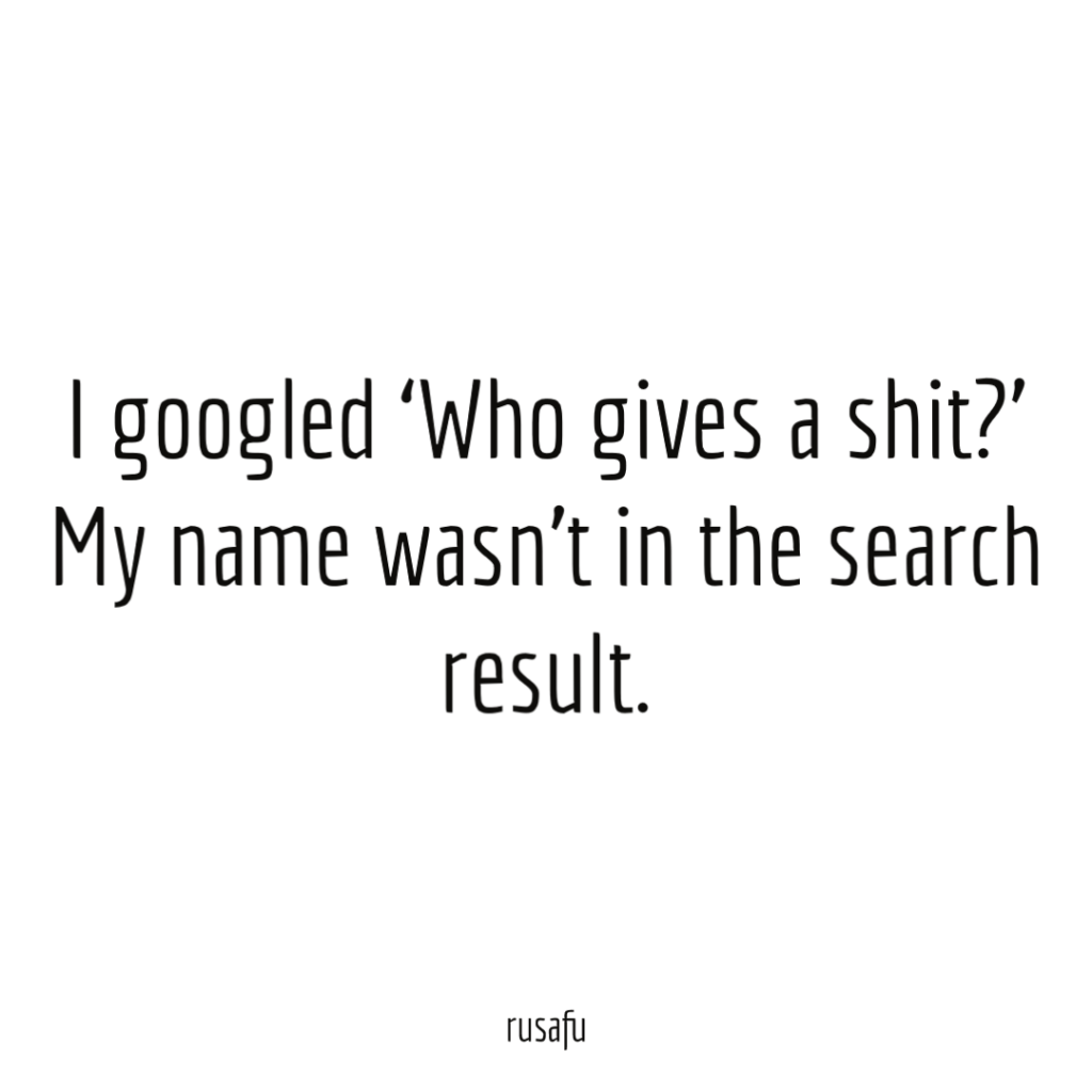 I googled ‘Who gives a shit?’ My name wasn’t in a search result.