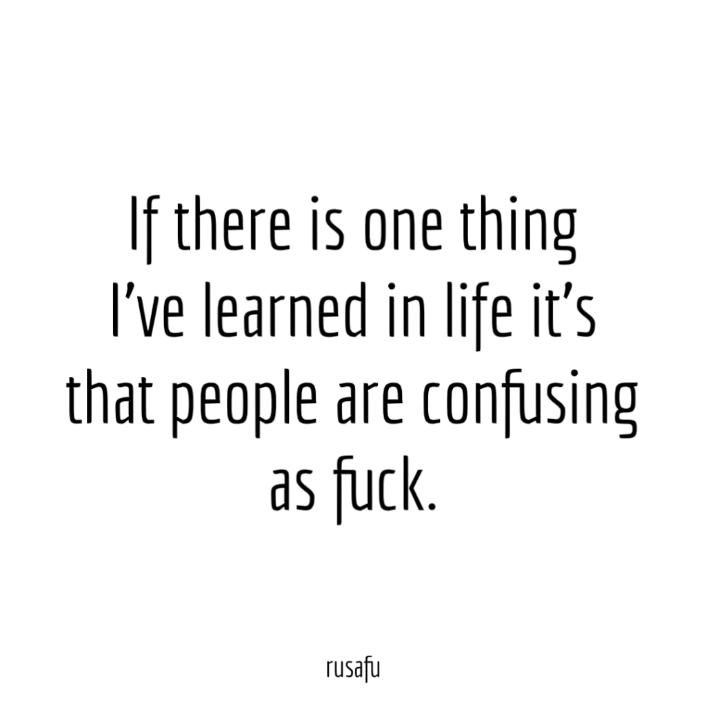 If there is one thing I’ve learned in life it’s that people are confusing as fuck.