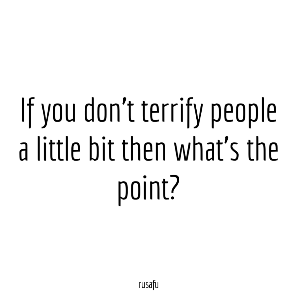 If you don't terrify people a little bit then what’s the point?