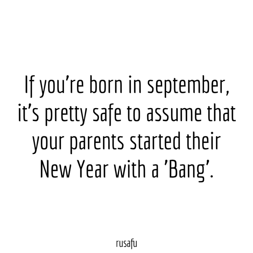 If you’re born in september, it’s pretty safe to assume that your parents started their New Year with a 'Bang'.