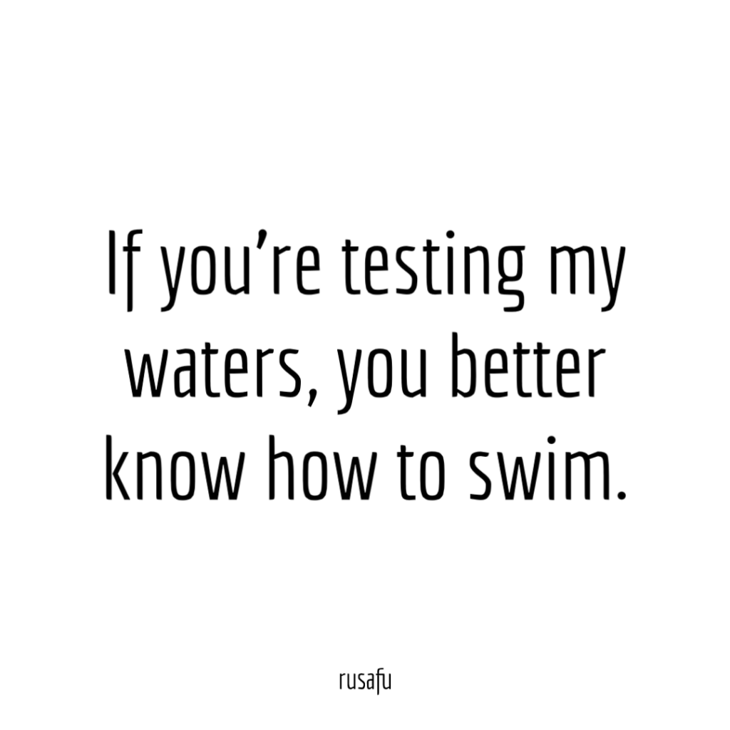 If you’re testing my waters, you better know how to swim.