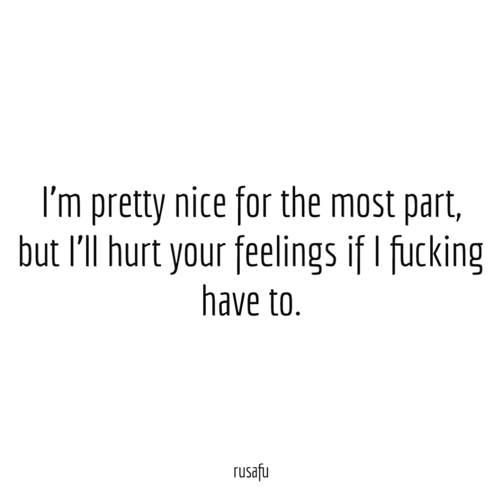I’m pretty nice for the most part, but I'll hurt your feelings if I fucking have to.