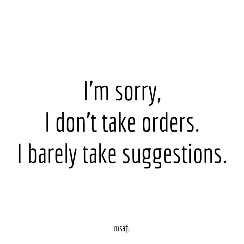I’m sorry, I don't take orders. I barely take suggestions.